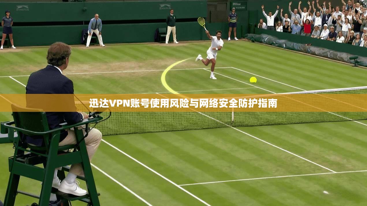 迅达VPN账号使用风险与网络安全防护指南
