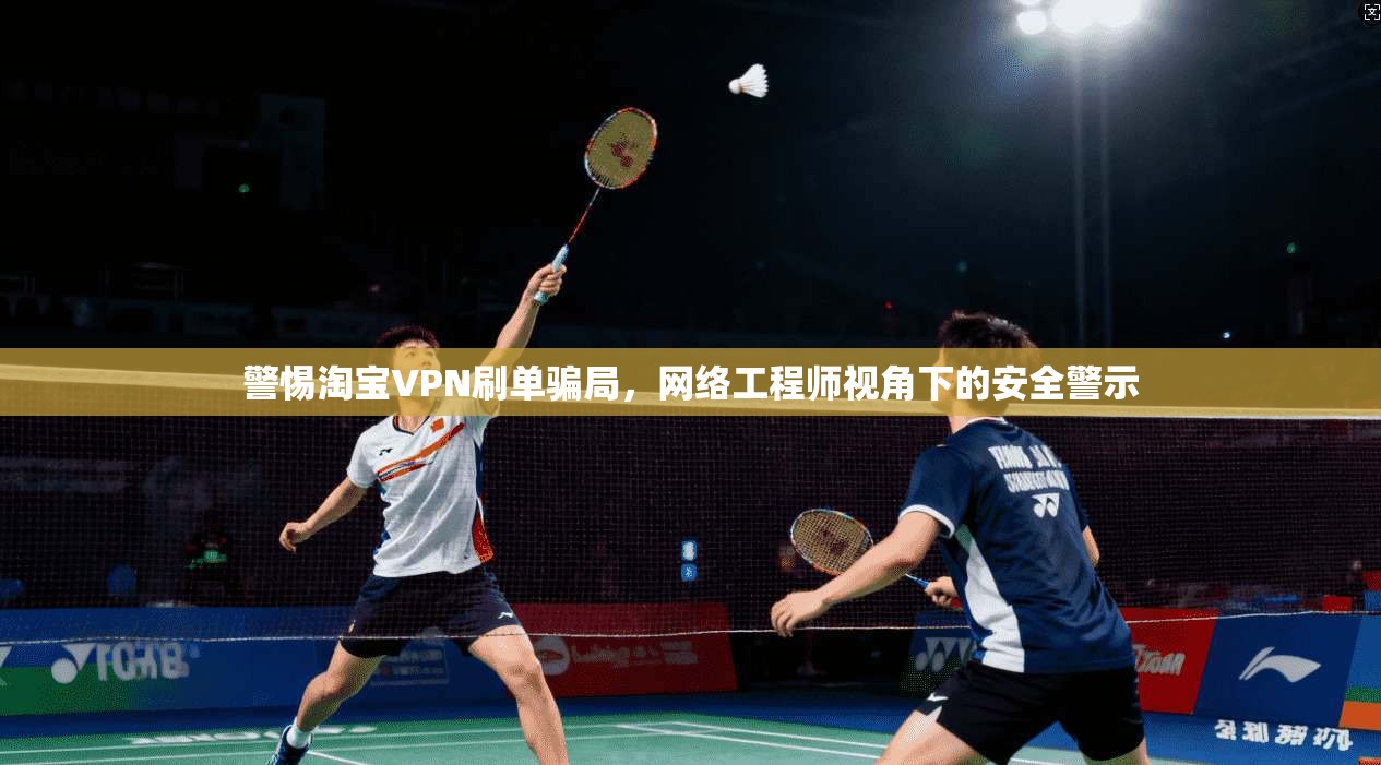 警惕淘宝VPN刷单骗局，网络工程师视角下的安全警示