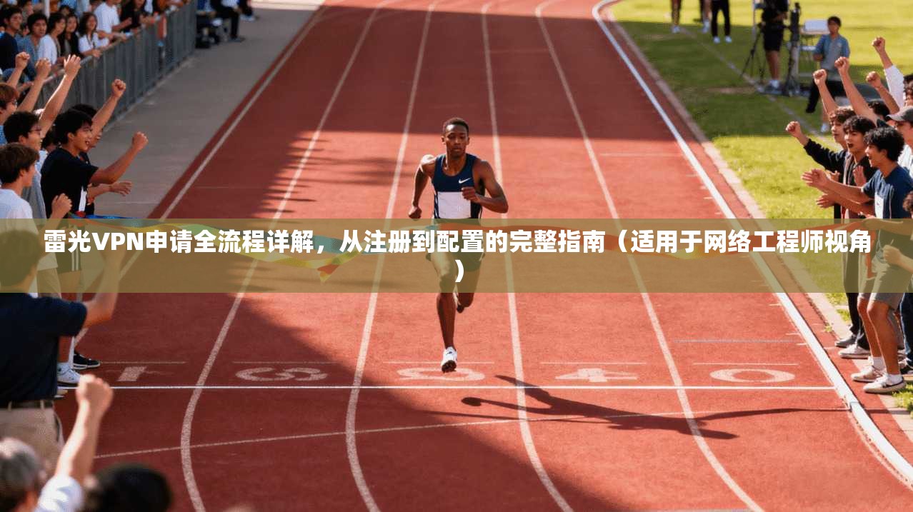 雷光VPN申请全流程详解，从注册到配置的完整指南（适用于网络工程师视角）
