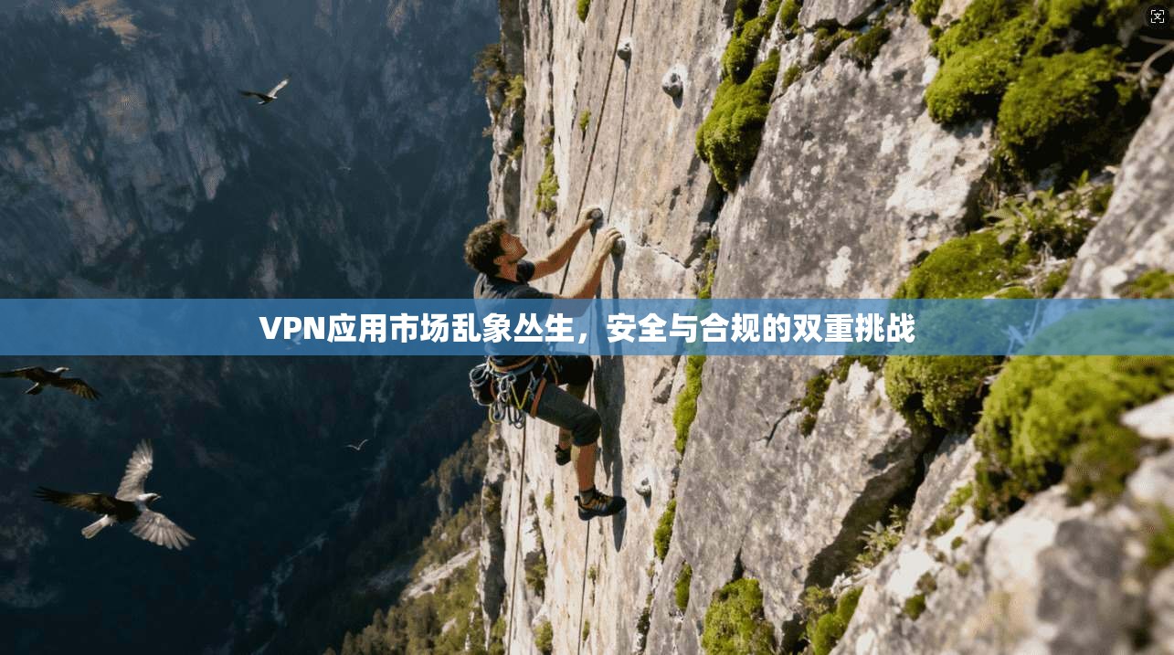 VPN应用市场乱象丛生,安全与合规的双重挑战