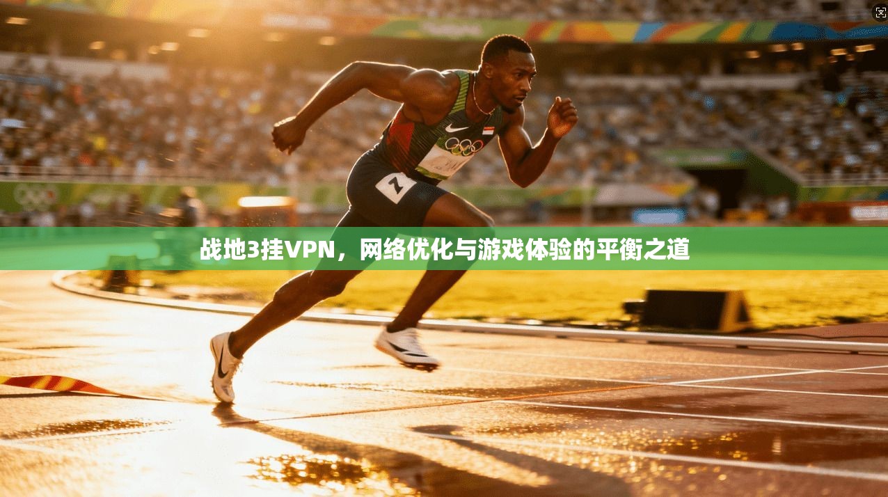 战地3挂VPN,网络优化与游戏体验的平衡之道