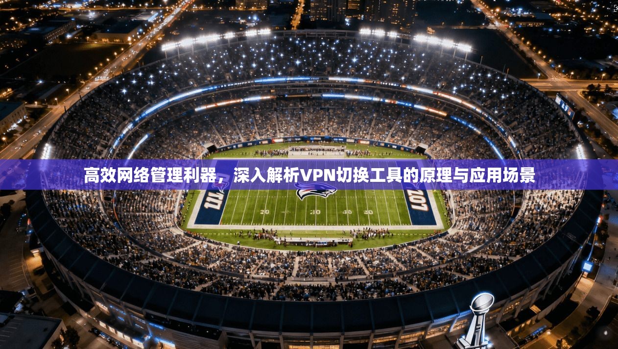 高效网络管理利器,深入解析VPN切换工具的原理与应用场景