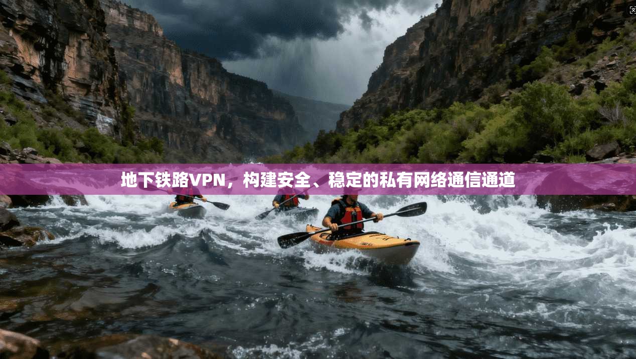 地下铁路VPN,构建安全、稳定的私有网络通信通道