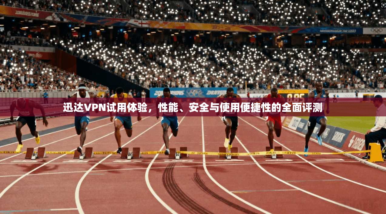 迅达VPN试用体验，性能、安全与使用便捷性的全面评测