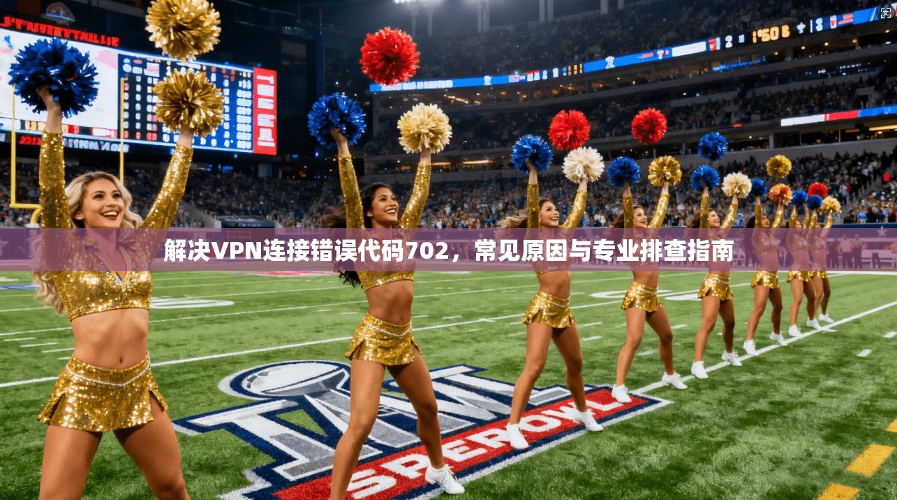 解决VPN连接错误代码702，常见原因与专业排查指南