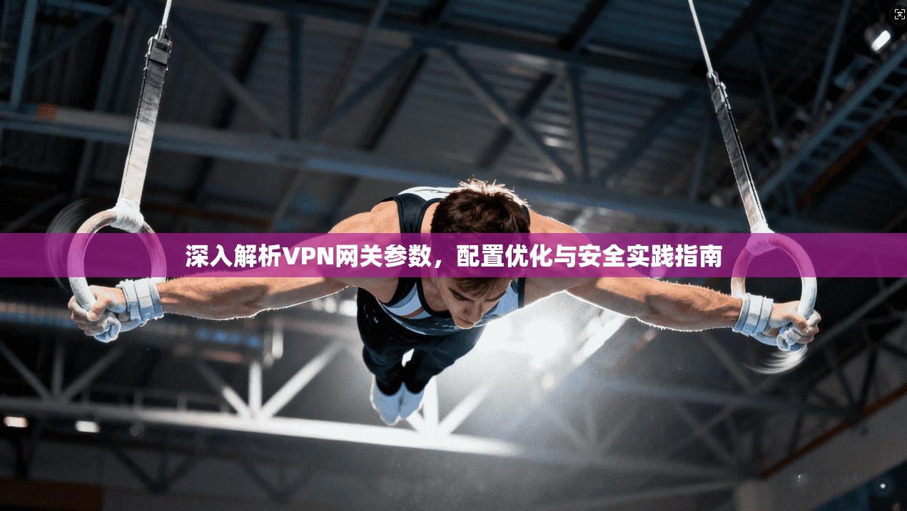 深入解析VPN网关参数，配置优化与安全实践指南