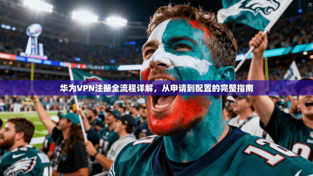 华为VPN注册全流程详解,从申请到配置的完整指南