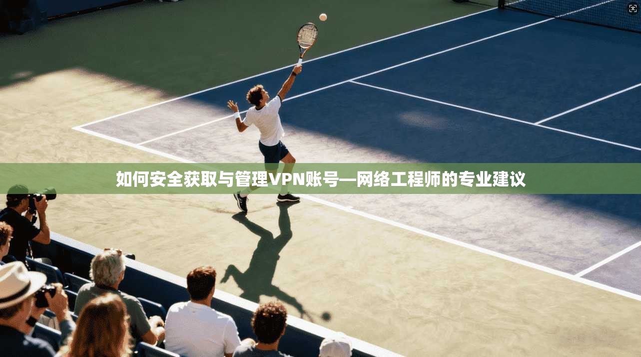 如何安全获取与管理VPN账号—网络工程师的专业建议