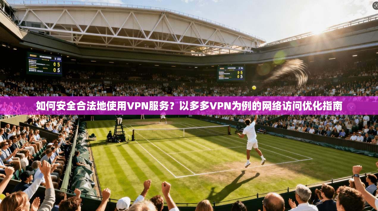 如何安全合法地使用VPN服务？以多多VPN为例的网络访问优化指南