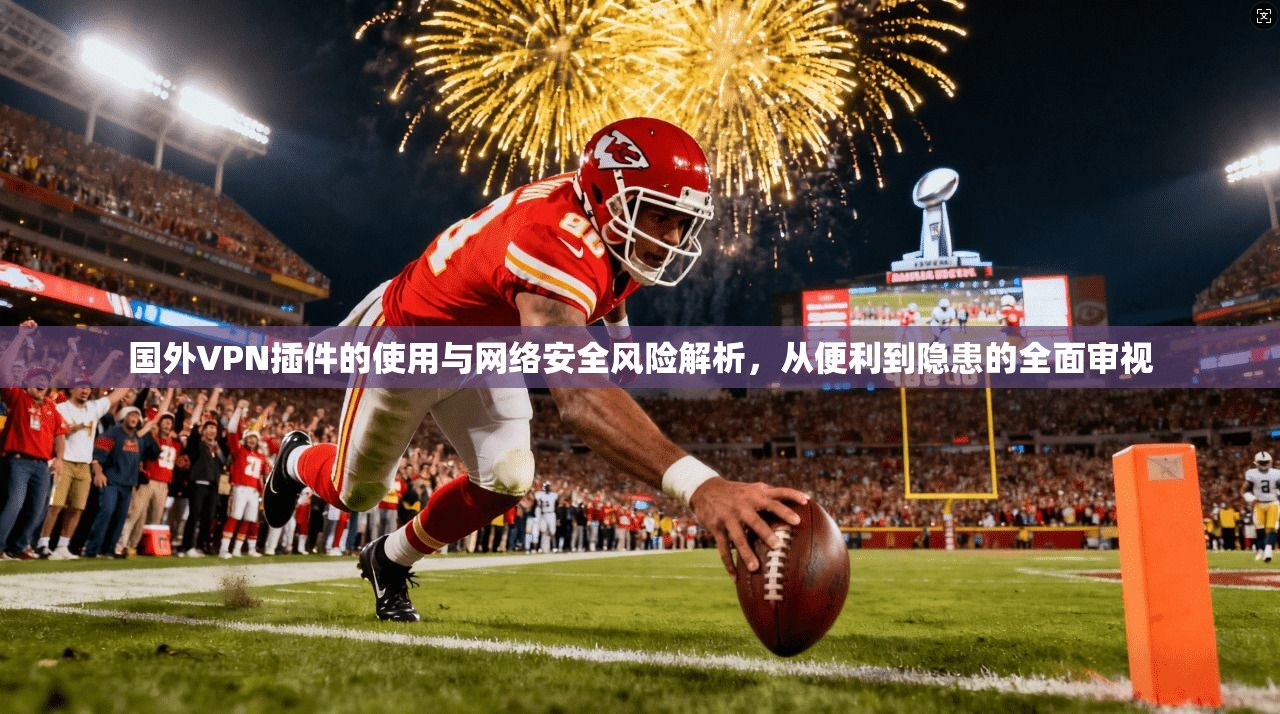 国外VPN插件的使用与网络安全风险解析，从便利到隐患的全面审视
