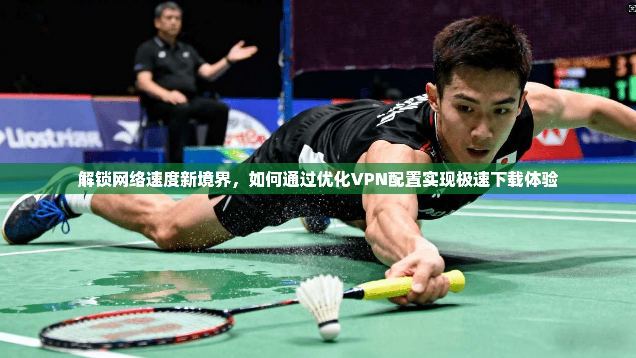 解锁网络速度新境界,如何通过优化VPN配置实现极速下载体验