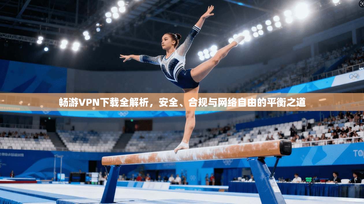 畅游VPN下载全解析，安全、合规与网络自由的平衡之道