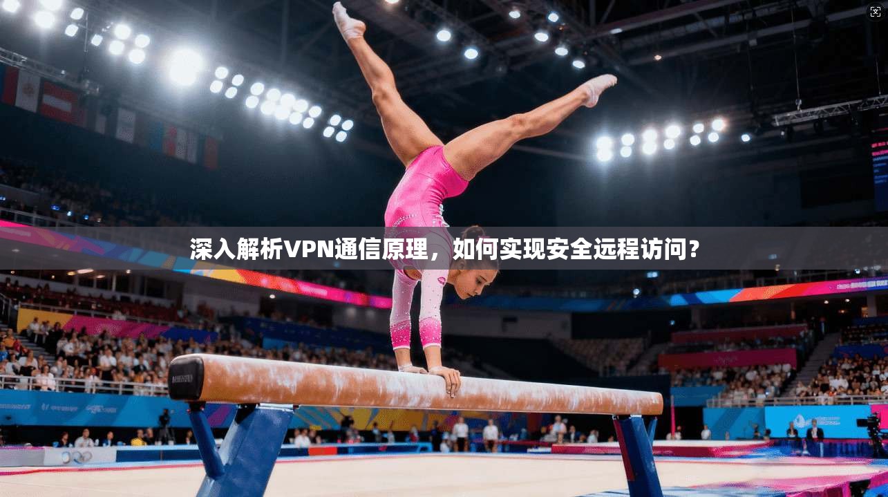 深入解析VPN通信原理，如何实现安全远程访问？