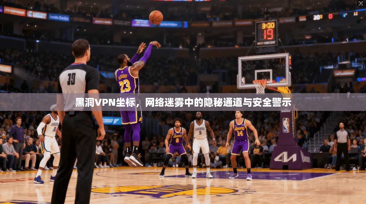 黑洞VPN坐标，网络迷雾中的隐秘通道与安全警示