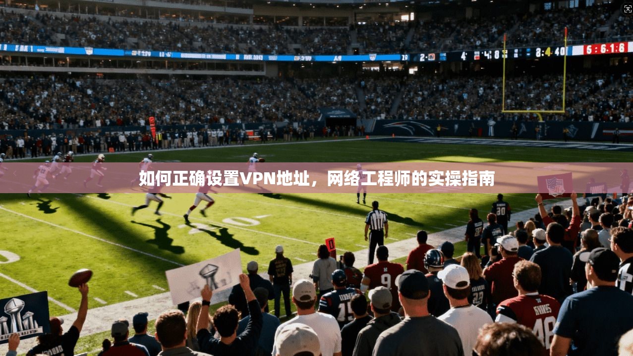 如何正确设置VPN地址，网络工程师的实操指南