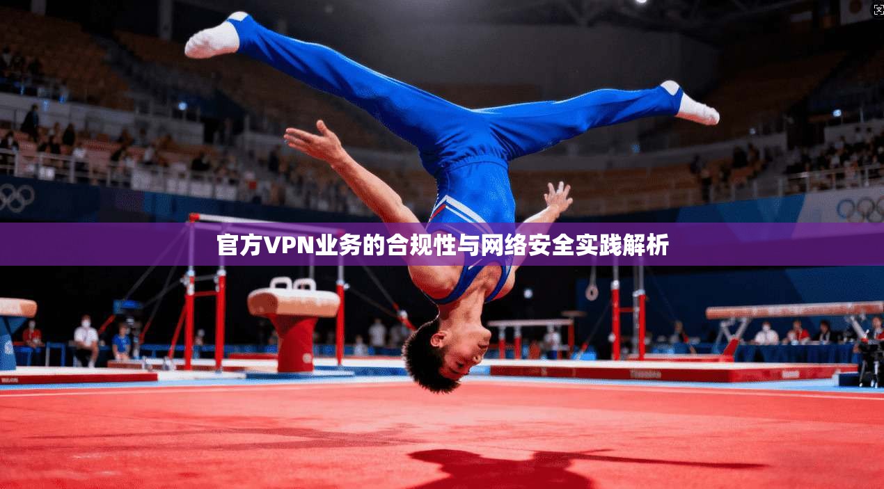 官方VPN业务的合规性与网络安全实践解析