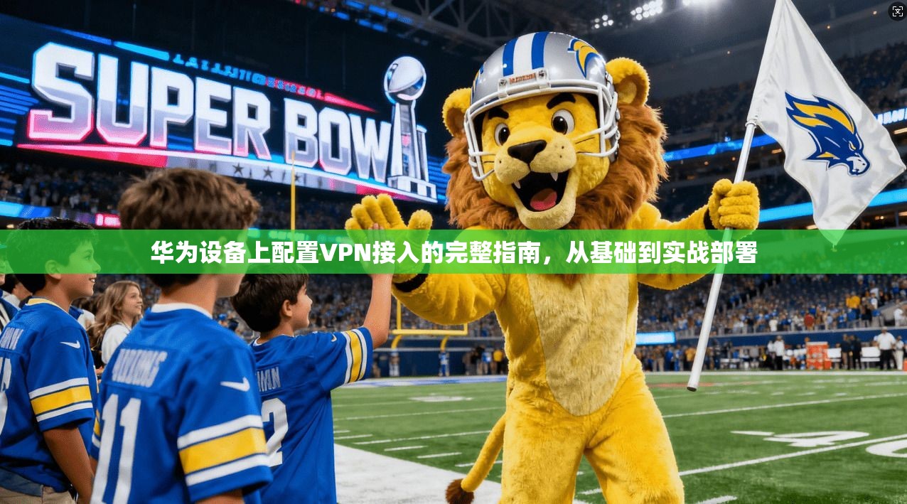 华为设备上配置VPN接入的完整指南，从基础到实战部署
