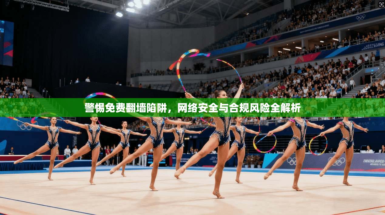警惕免费翻墙陷阱，网络安全与合规风险全解析