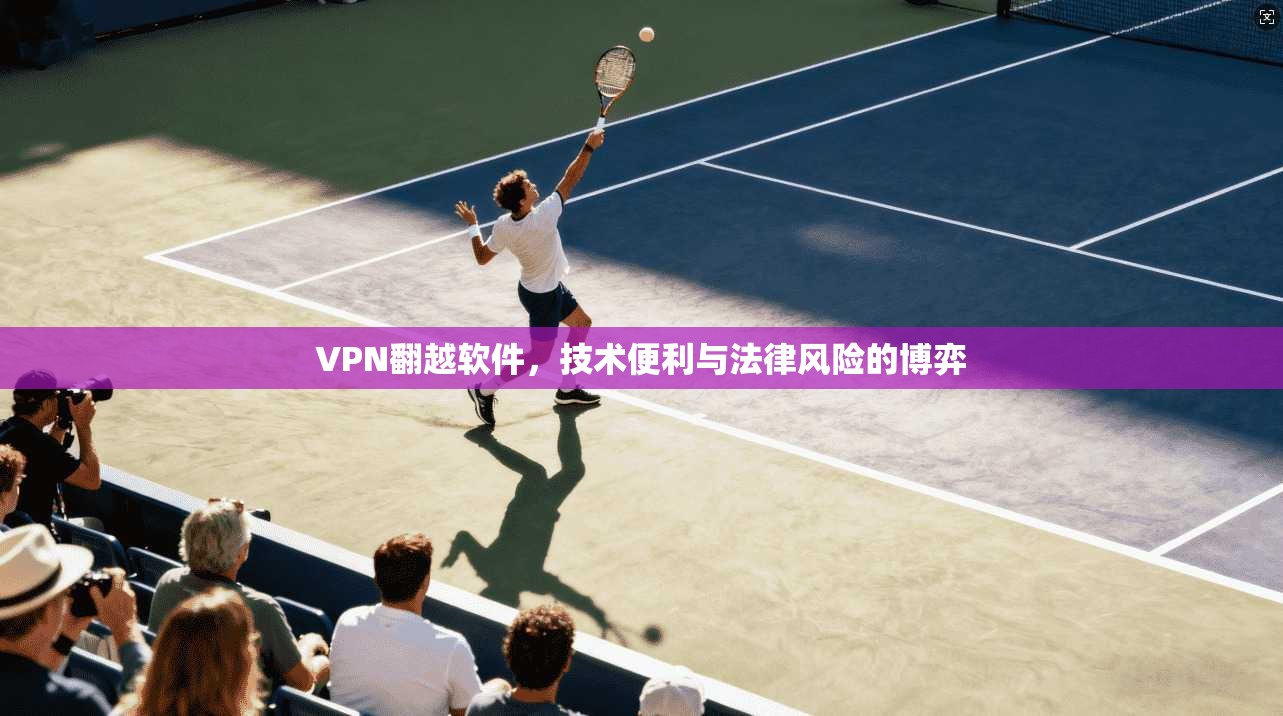 VPN翻越软件，技术便利与法律风险的博弈