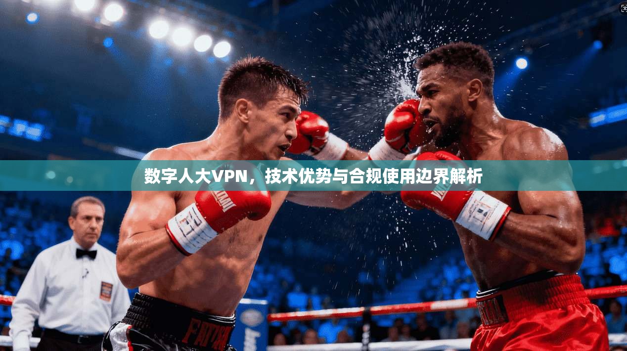 数字人大VPN，技术优势与合规使用边界解析