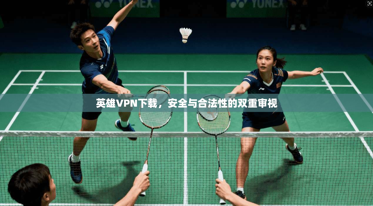英雄VPN下载，安全与合法性的双重审视