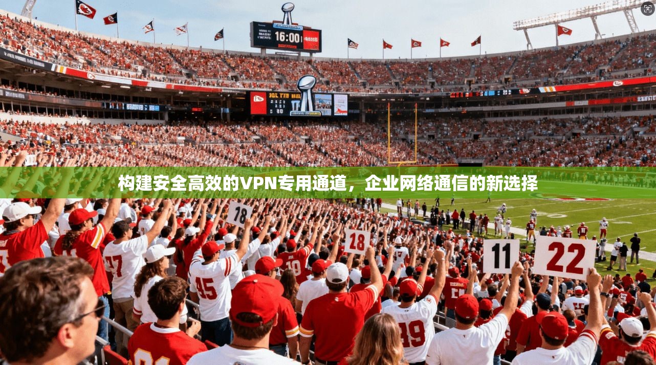 构建安全高效的VPN专用通道，企业网络通信的新选择