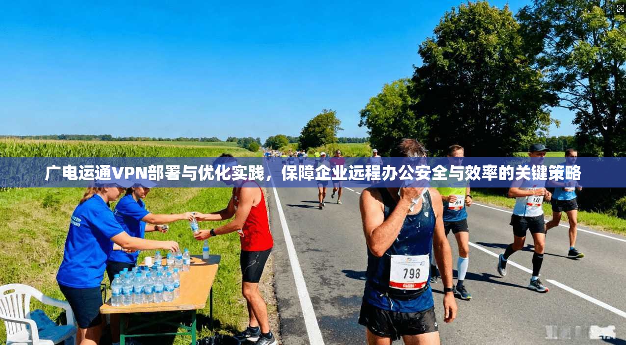 广电运通VPN部署与优化实践，保障企业远程办公安全与效率的关键策略