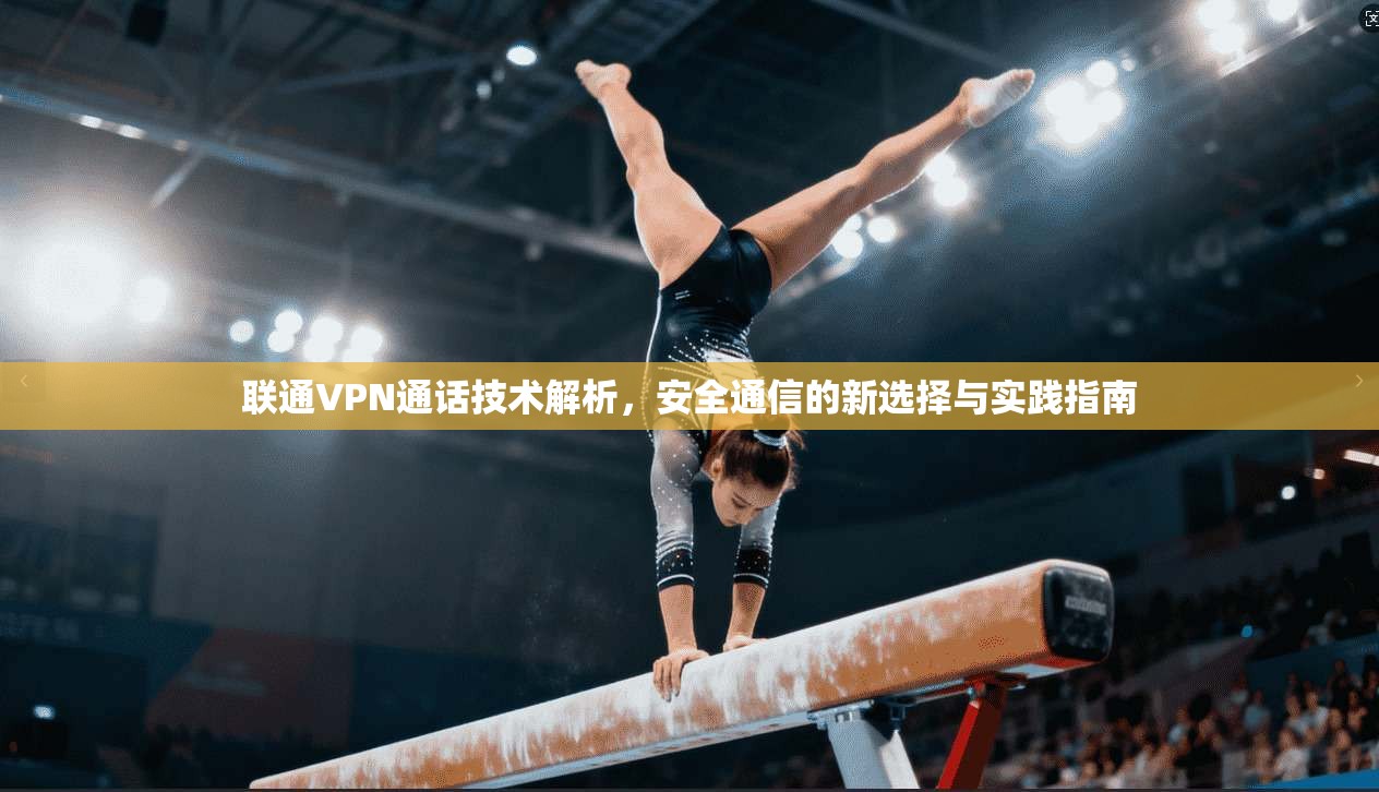 联通VPN通话技术解析，安全通信的新选择与实践指南