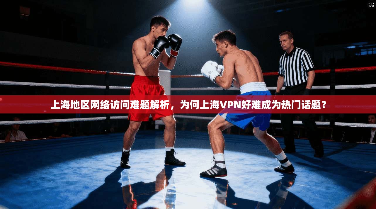 上海地区网络访问难题解析，为何上海VPN好难成为热门话题？