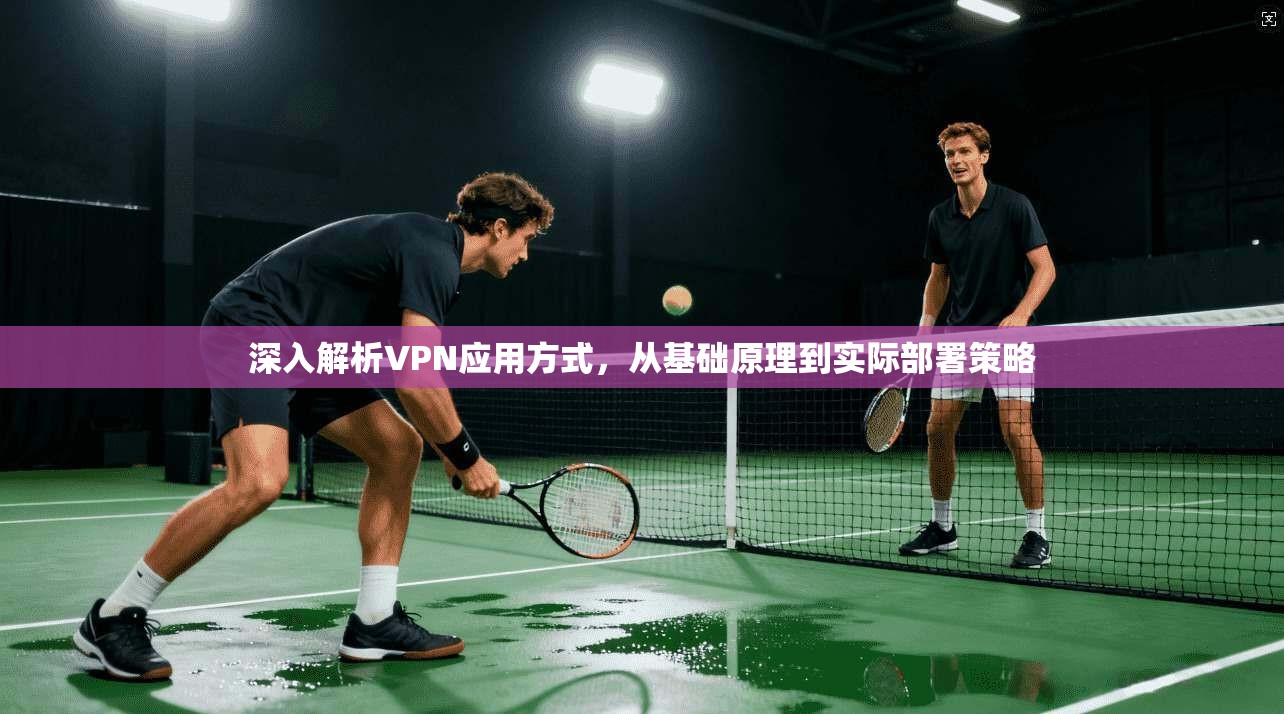 深入解析VPN应用方式，从基础原理到实际部署策略