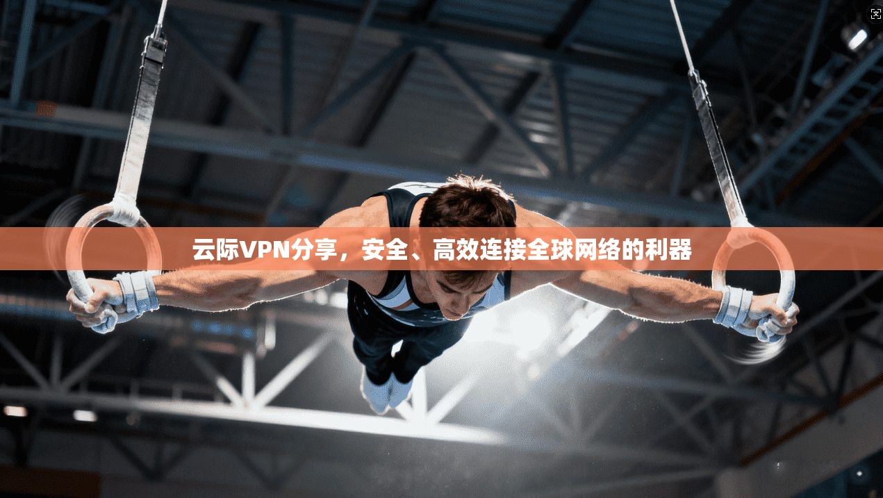 云际VPN分享，安全、高效连接全球网络的利器