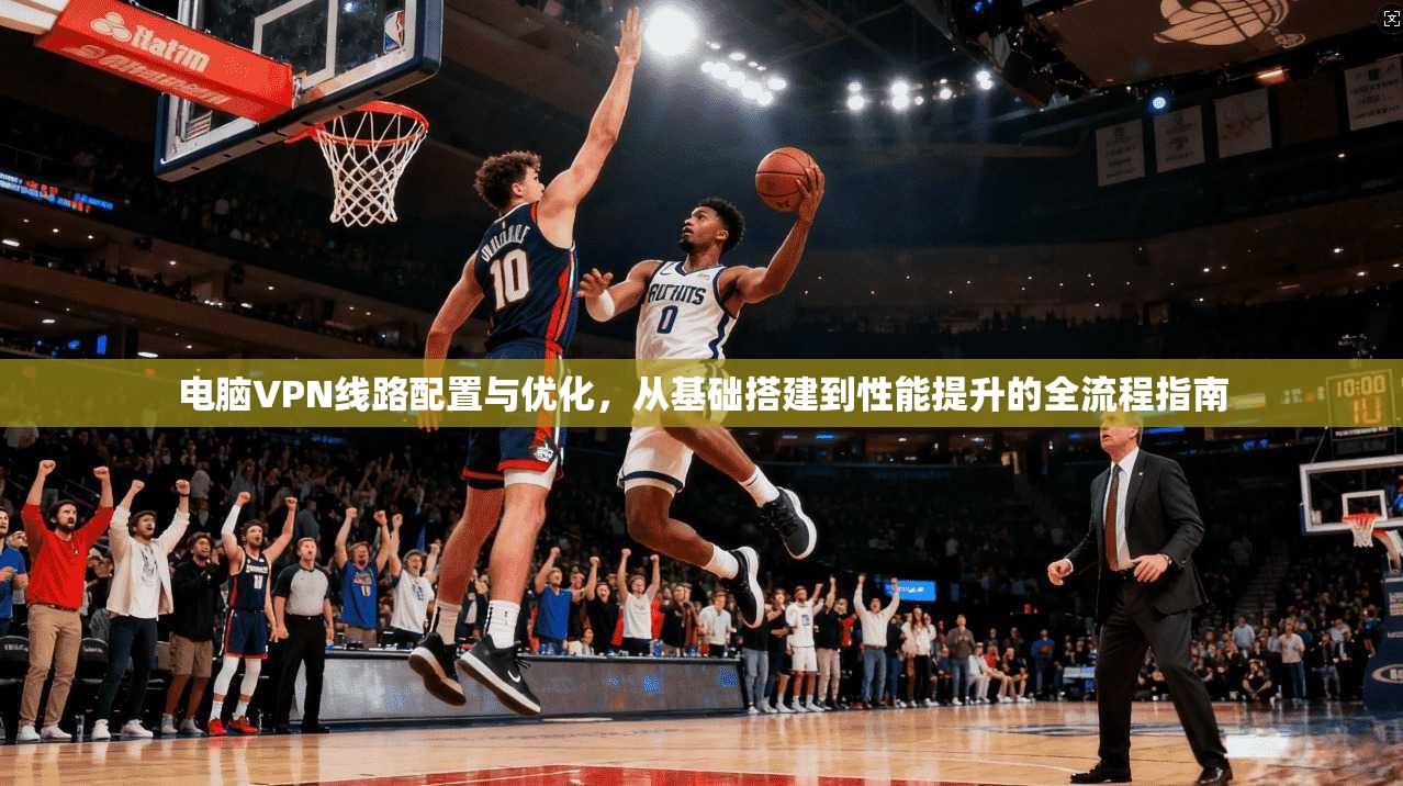 电脑VPN线路配置与优化，从基础搭建到性能提升的全流程指南