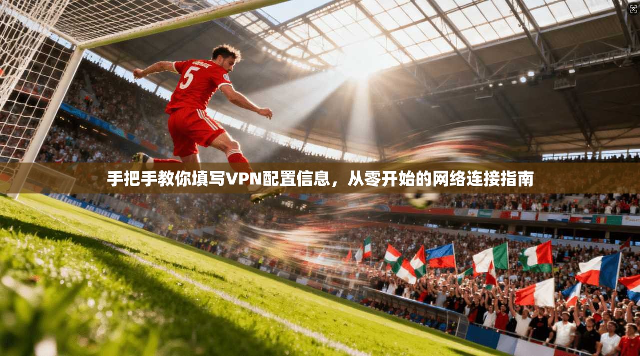 手把手教你填写VPN配置信息，从零开始的网络连接指南