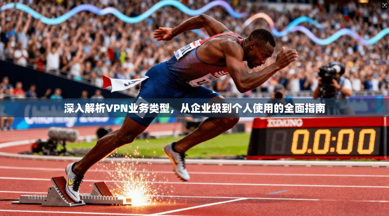 深入解析VPN业务类型，从企业级到个人使用的全面指南