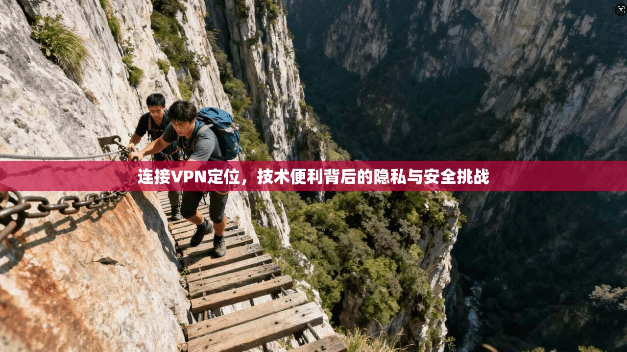 连接VPN定位，技术便利背后的隐私与安全挑战