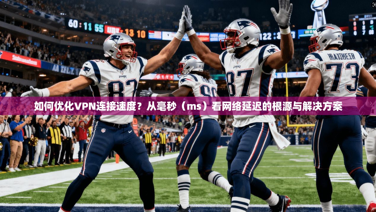 如何优化VPN连接速度？从毫秒（ms）看网络延迟的根源与解决方案