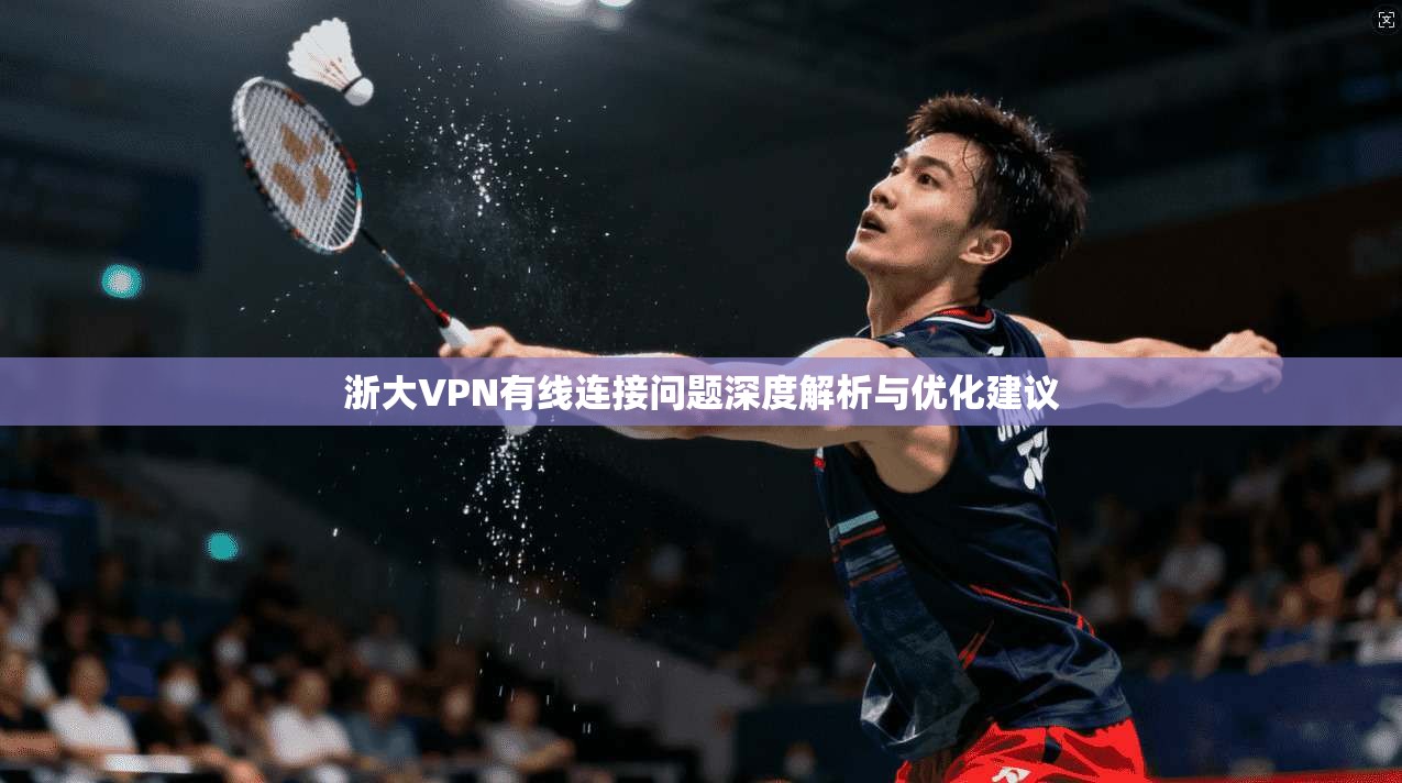 浙大VPN有线连接问题深度解析与优化建议