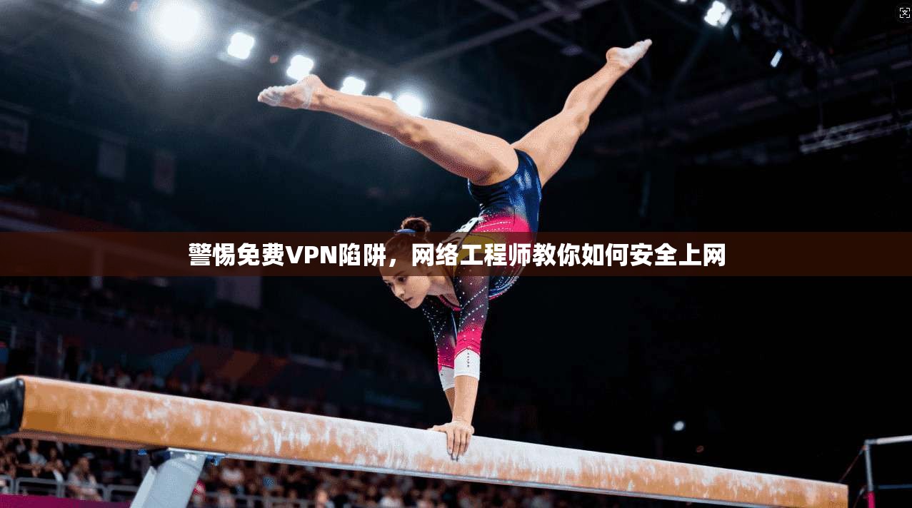 警惕免费VPN陷阱，网络工程师教你如何安全上网