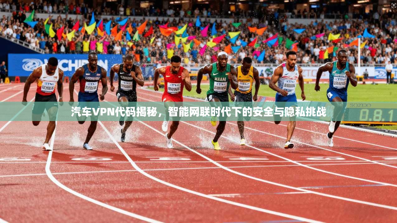 汽车VPN代码揭秘，智能网联时代下的安全与隐私挑战