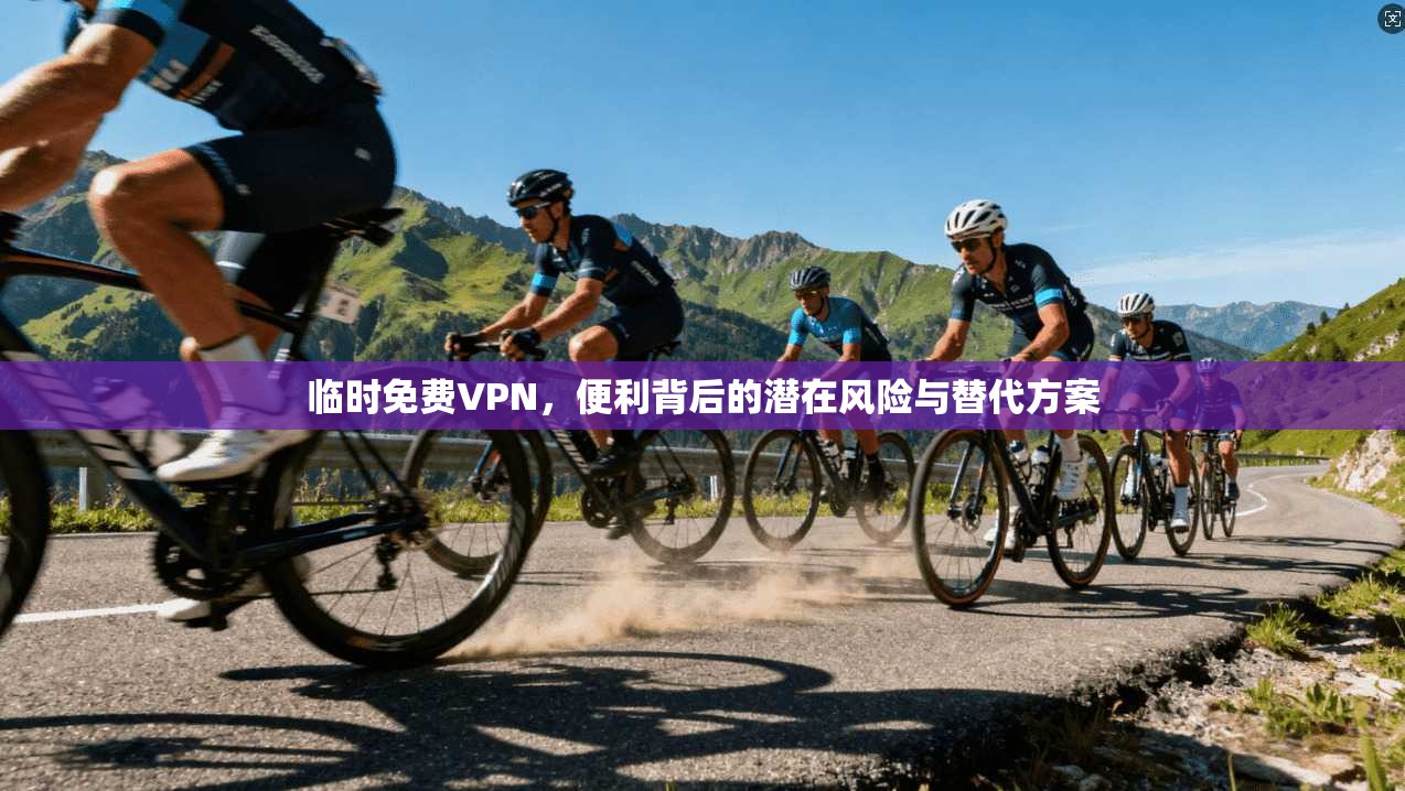 临时免费VPN,便利背后的潜在风险与替代方案