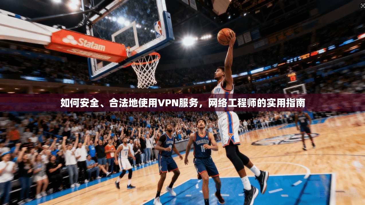如何安全、合法地使用VPN服务，网络工程师的实用指南