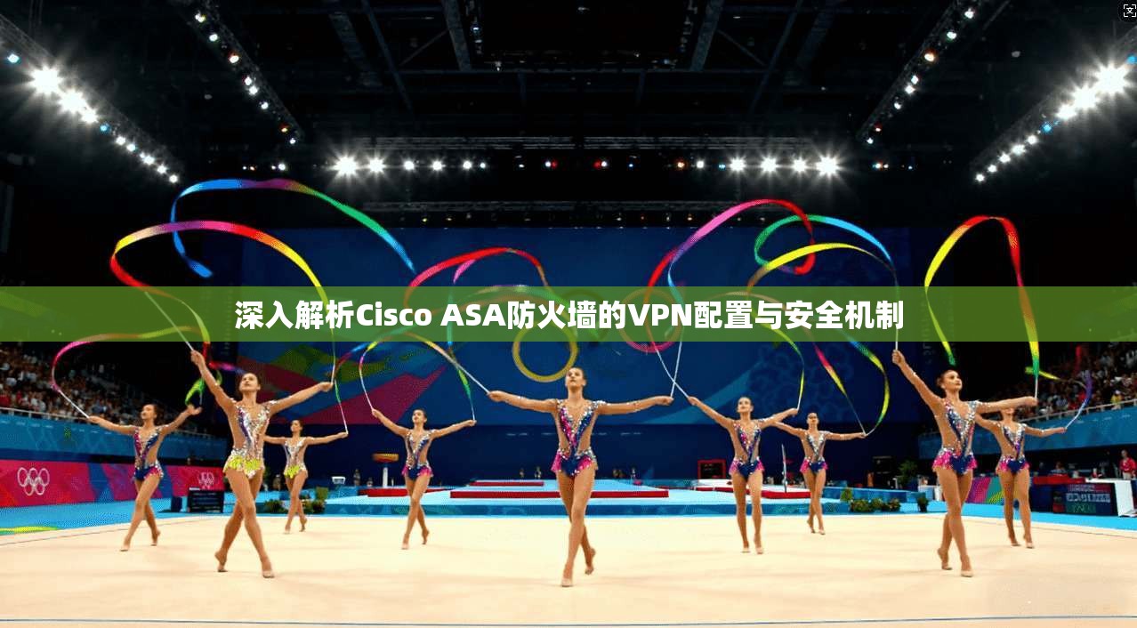 深入解析Cisco ASA防火墙的VPN配置与安全机制