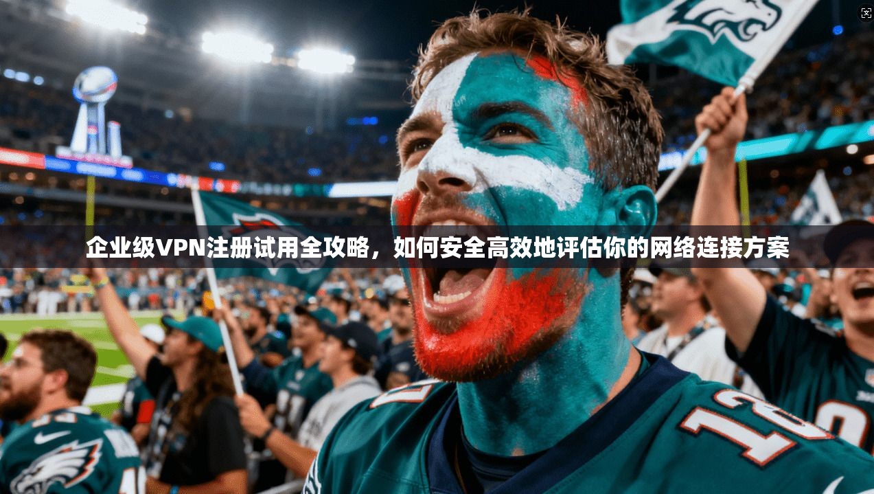 企业级VPN注册试用全攻略，如何安全高效地评估你的网络连接方案