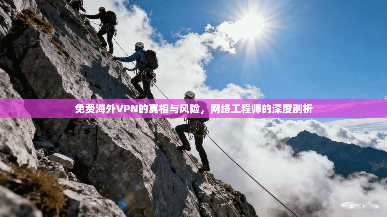 免费海外VPN的真相与风险,网络工程师的深度剖析