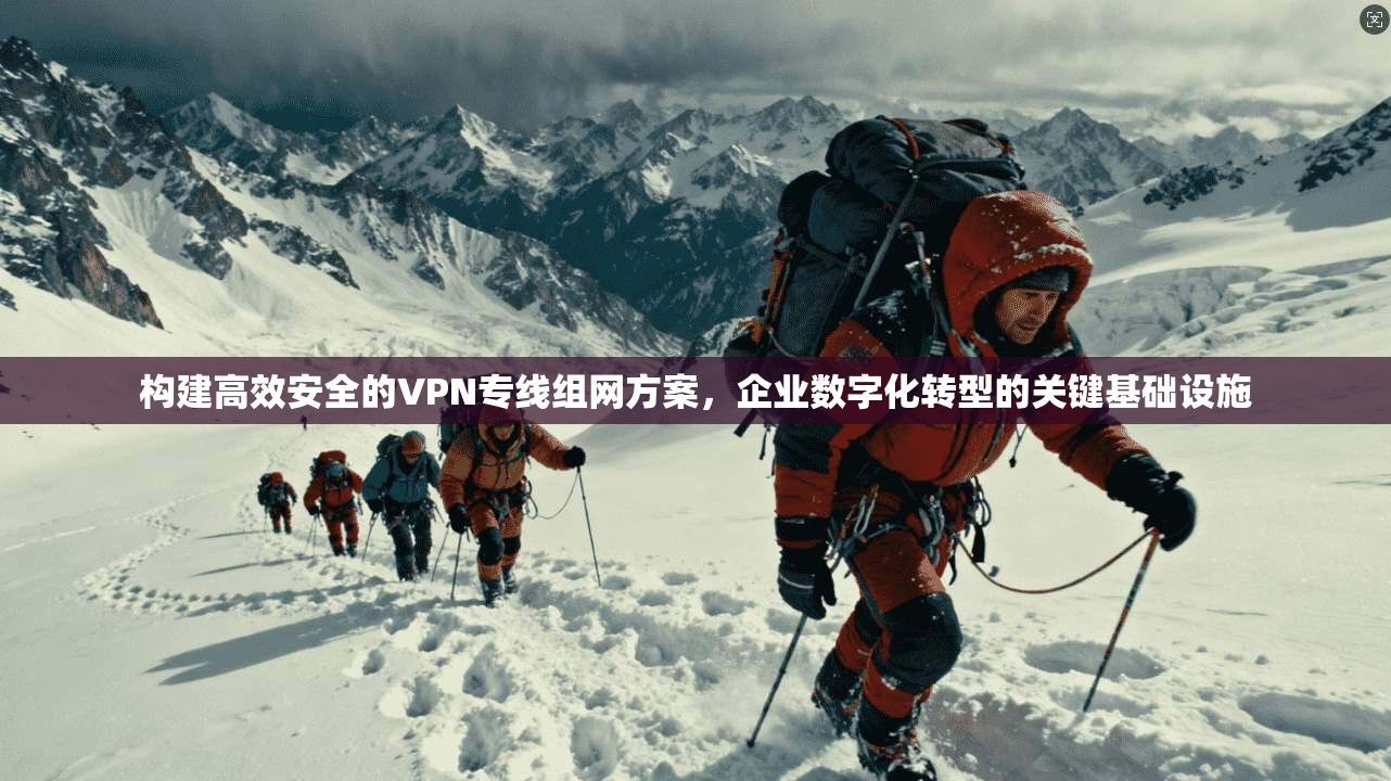构建高效安全的VPN专线组网方案,企业数字化转型的关键基础设施