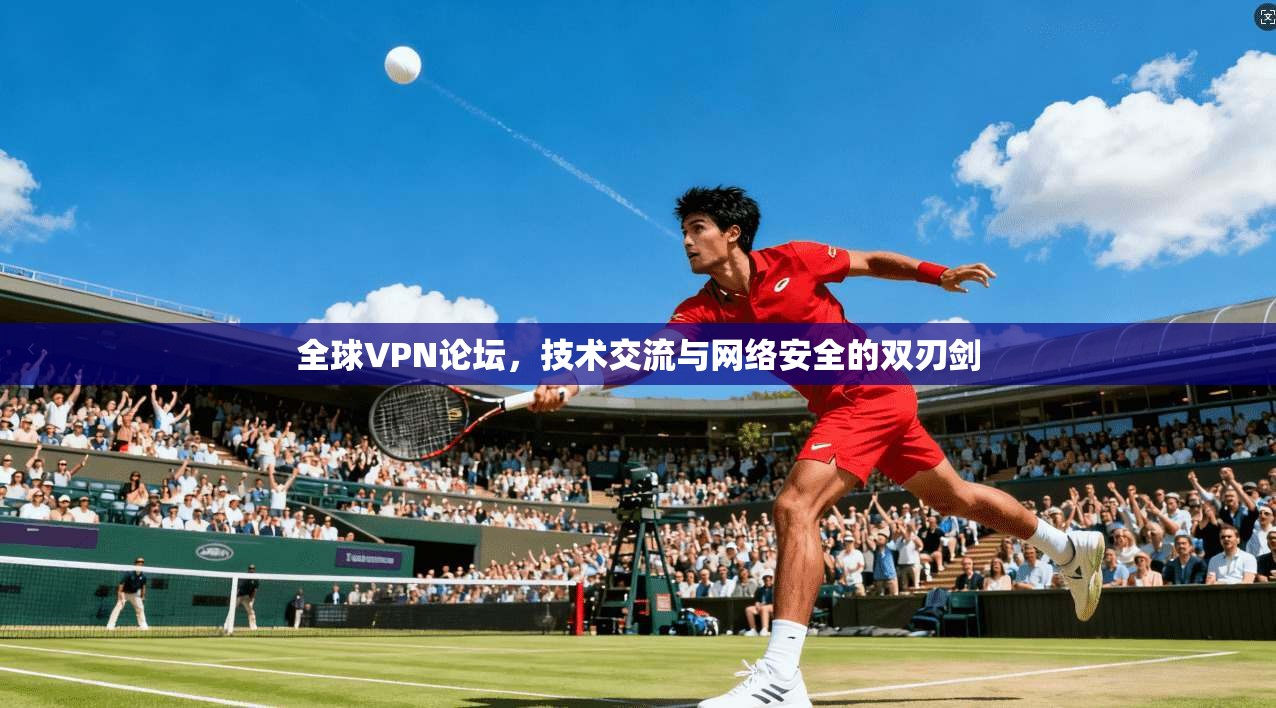 全球VPN论坛,技术交流与网络安全的双刃剑