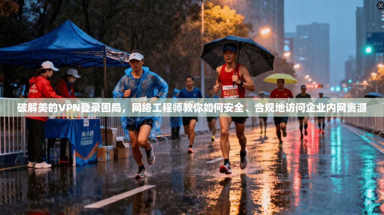 破解美的VPN登录困局,网络工程师教你如何安全、合规地访问企业内网资源