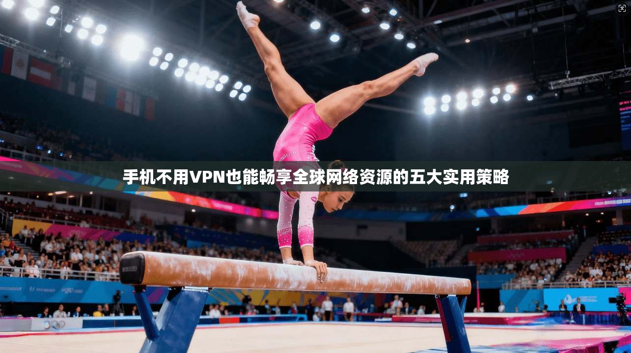 手机不用VPN也能畅享全球网络资源的五大实用策略
