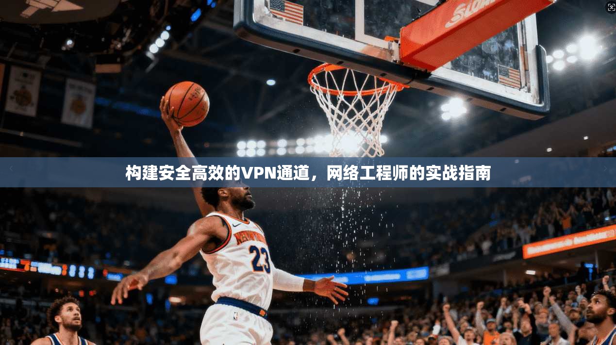 构建安全高效的VPN通道，网络工程师的实战指南