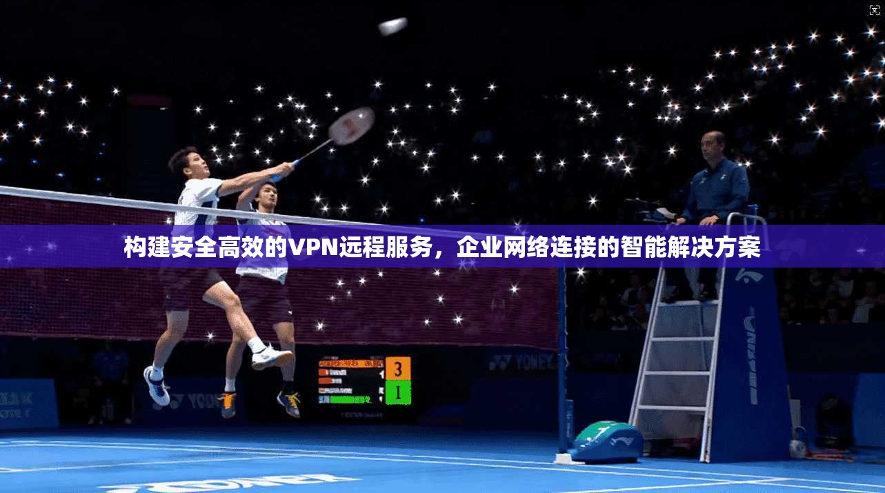 构建安全高效的VPN远程服务，企业网络连接的智能解决方案